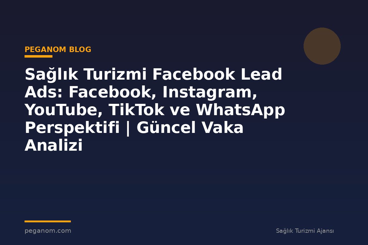 Sağlık Turizmi Facebook Lead Ads: Facebook, Instagram, YouTube, TikTok ve WhatsApp Perspektifi | Güncel Vaka Analizi