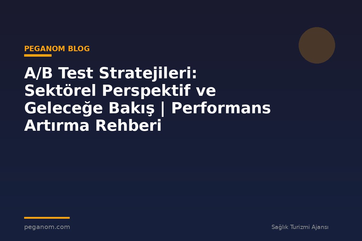 A/B Test Stratejileri: Sektörel Perspektif ve Geleceğe Bakış | Performans Artırma Rehberi