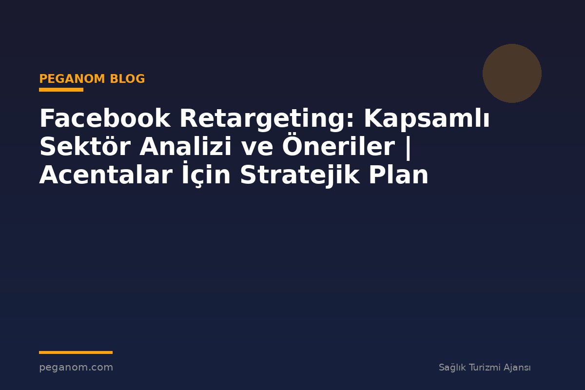 Facebook Retargeting: Kapsamlı Sektör Analizi ve Öneriler | Acentalar İçin Stratejik Plan