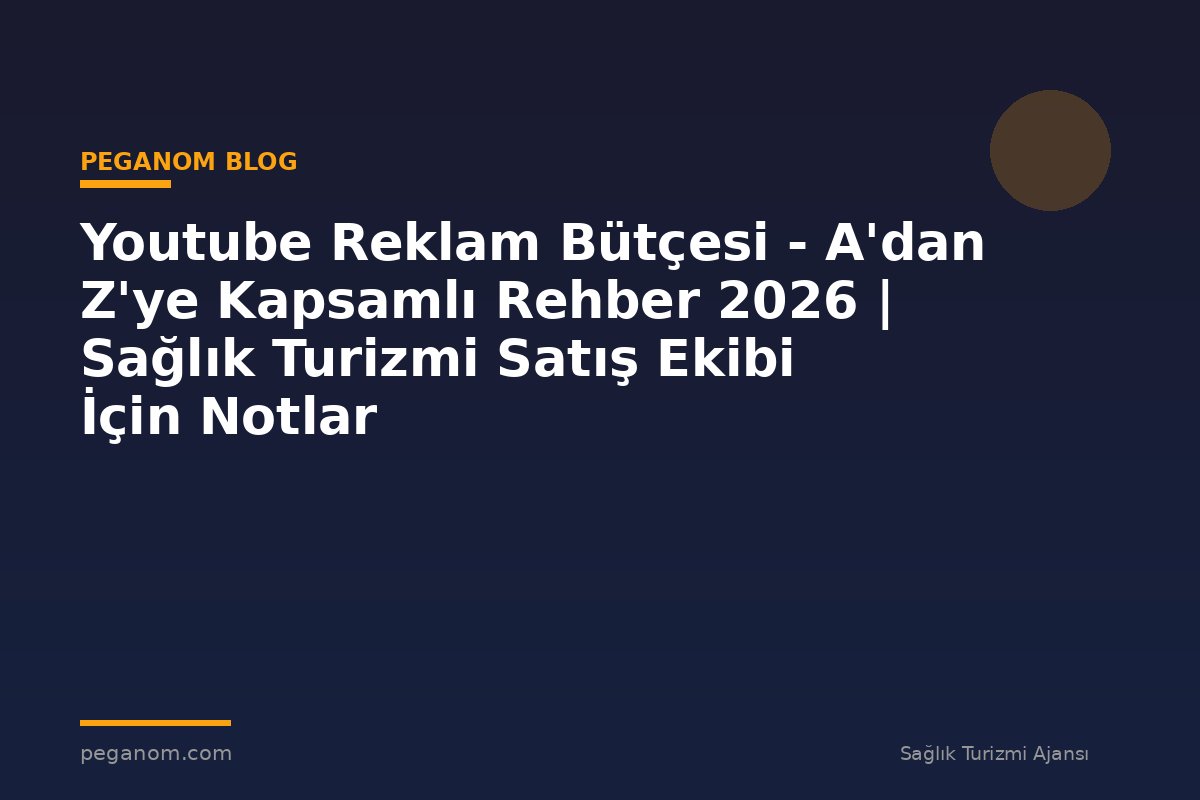 Youtube Reklam Bütçesi - A'dan Z'ye Kapsamlı Rehber 2026 | Sağlık Turizmi Satış Ekibi İçin Notlar