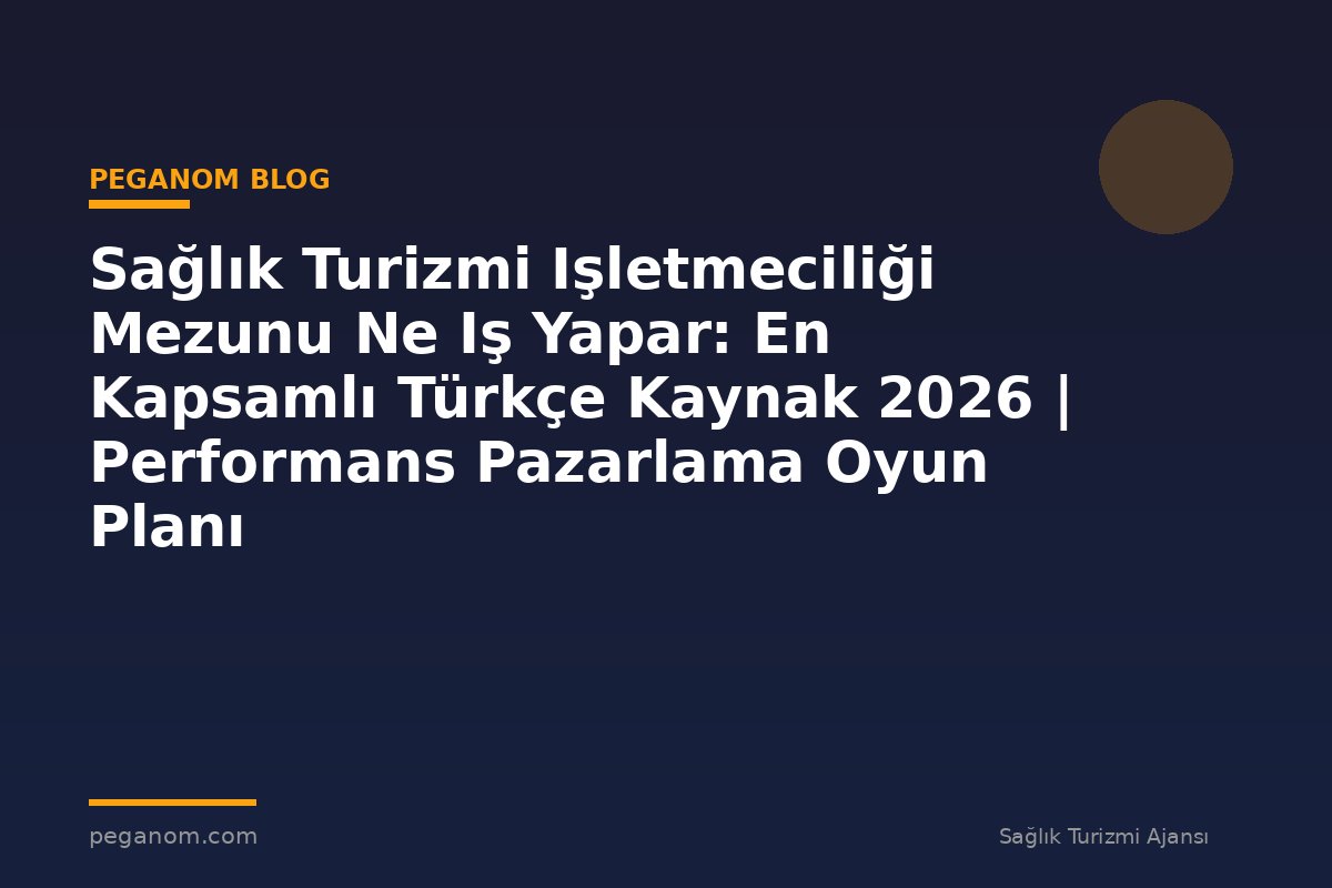 Sağlık Turizmi Işletmeciliği Mezunu Ne Iş Yapar: En Kapsamlı Türkçe Kaynak 2026 | Performans Pazarlama Oyun Planı