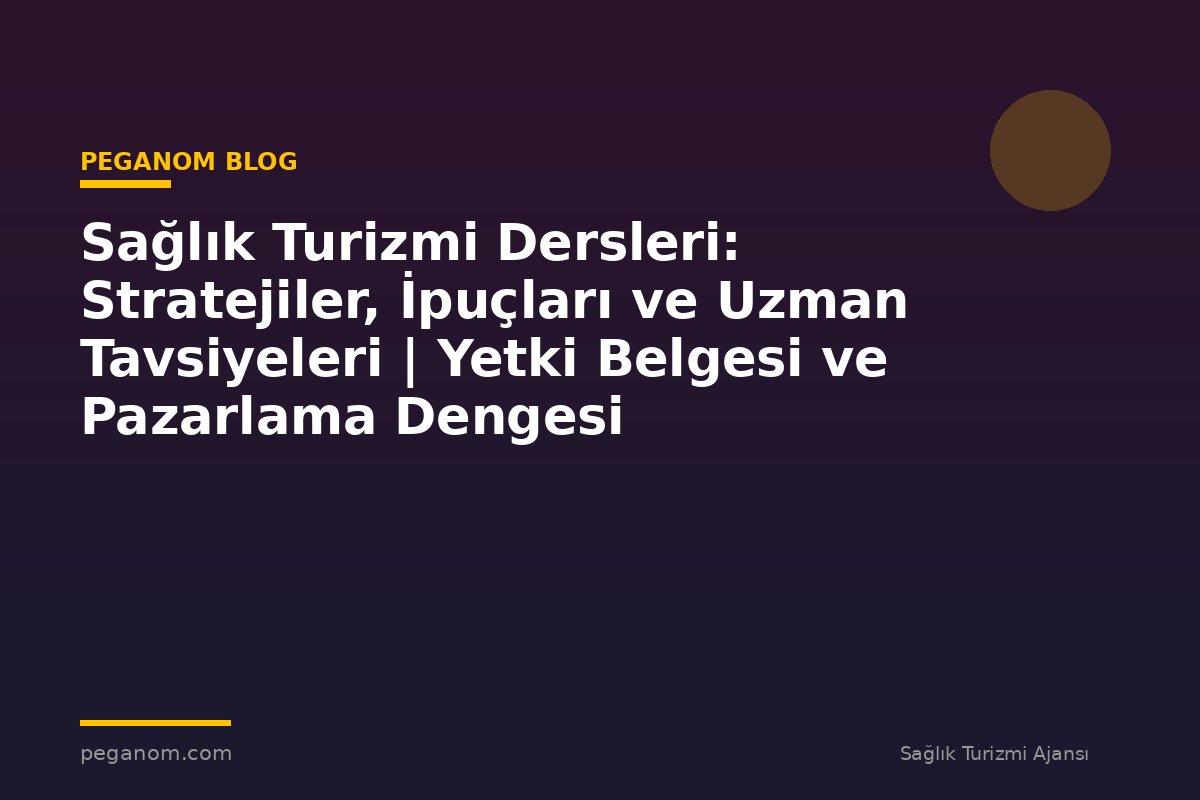 Sağlık Turizmi Dersleri: Stratejiler, İpuçları ve Uzman Tavsiyeleri | Yetki Belgesi ve Pazarlama Dengesi
