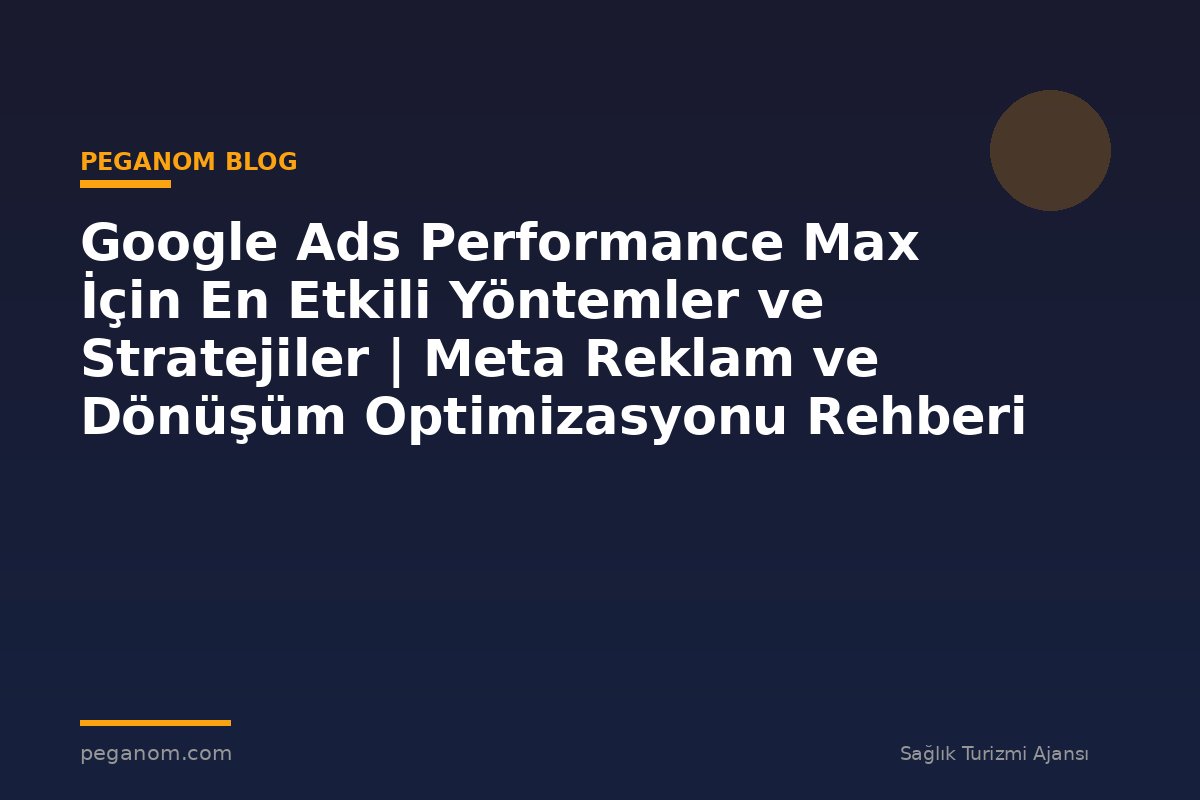 Google Ads Performance Max İçin En Etkili Yöntemler ve Stratejiler | Meta Reklam ve Dönüşüm Optimizasyonu Rehberi