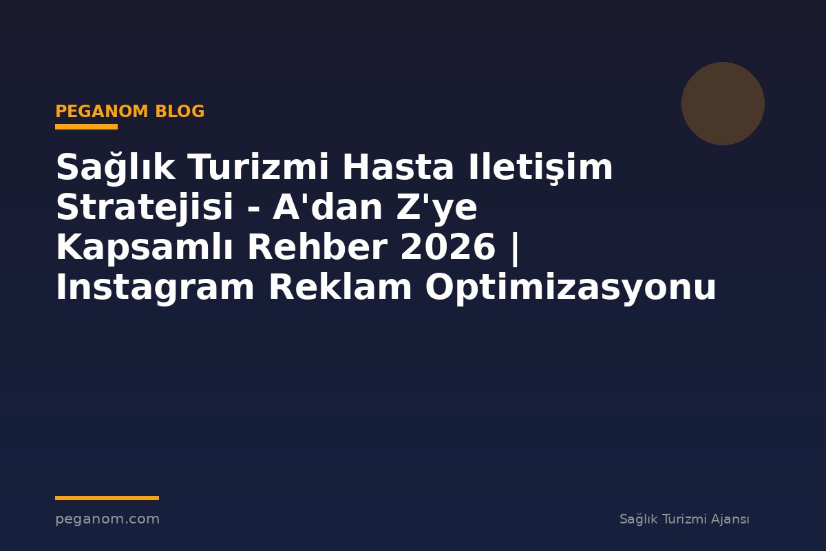 Sağlık Turizmi Hasta Iletişim Stratejisi - A'dan Z'ye Kapsamlı Rehber 2026 | Instagram Reklam Optimizasyonu