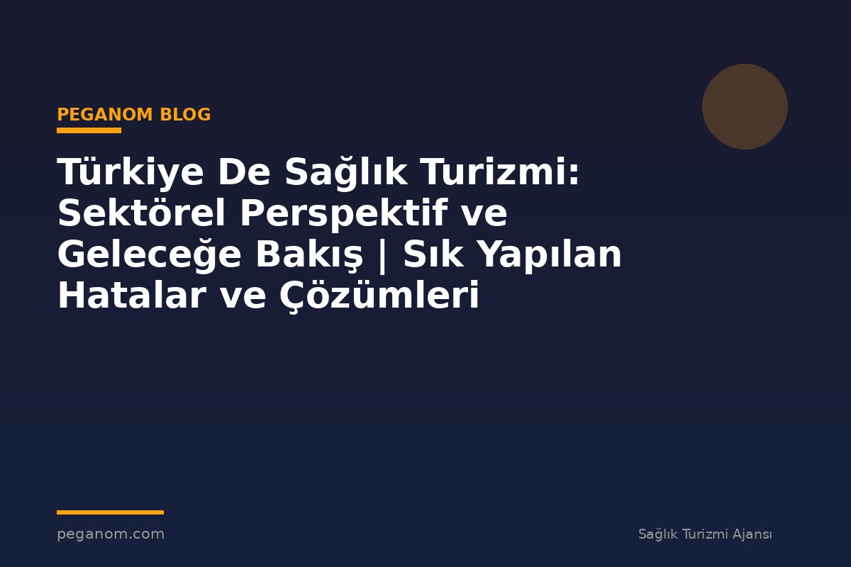 Türkiye De Sağlık Turizmi: Sektörel Perspektif ve Geleceğe Bakış | Sık Yapılan Hatalar ve Çözümleri
