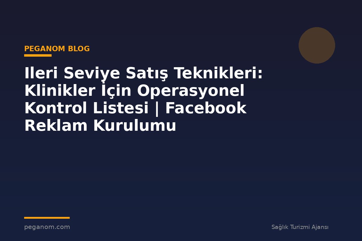 Ileri Seviye Satış Teknikleri: Klinikler İçin Operasyonel Kontrol Listesi | Facebook Reklam Kurulumu