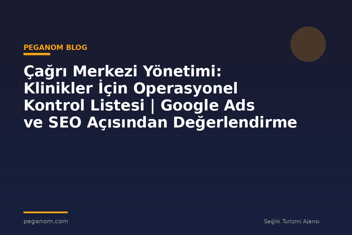Çağrı Merkezi Yönetimi: Klinikler İçin Operasyonel Kontrol Listesi | Google Ads ve SEO Açısından Değerlendirme