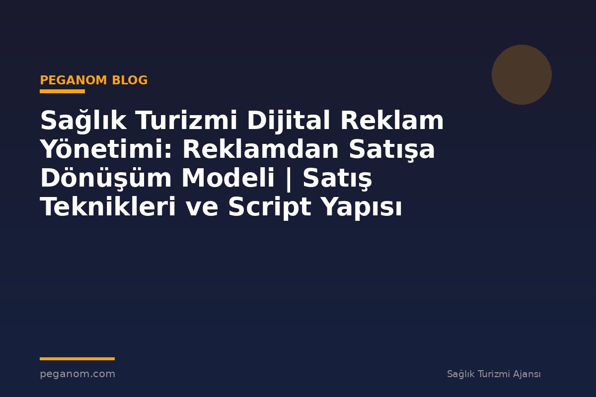Sağlık Turizmi Dijital Reklam Yönetimi: Reklamdan Satışa Dönüşüm Modeli | Satış Teknikleri ve Script Yapısı