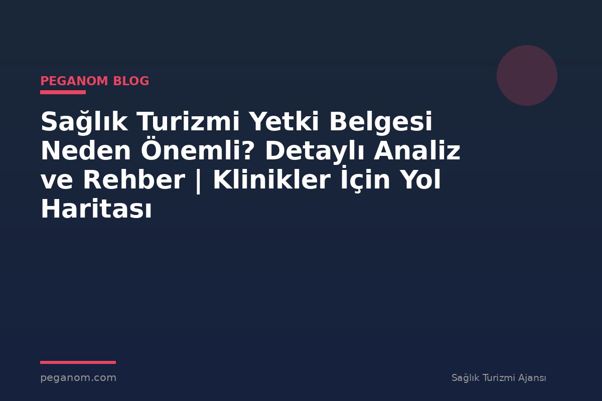 Sağlık Turizmi Yetki Belgesi Neden Önemli? Detaylı Analiz ve Rehber | Klinikler İçin Yol Haritası