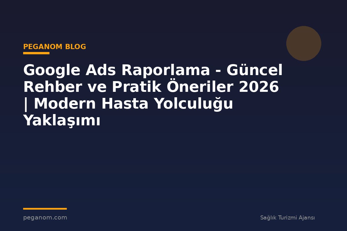 Google Ads Raporlama - Güncel Rehber ve Pratik Öneriler 2026 | Modern Hasta Yolculuğu Yaklaşımı