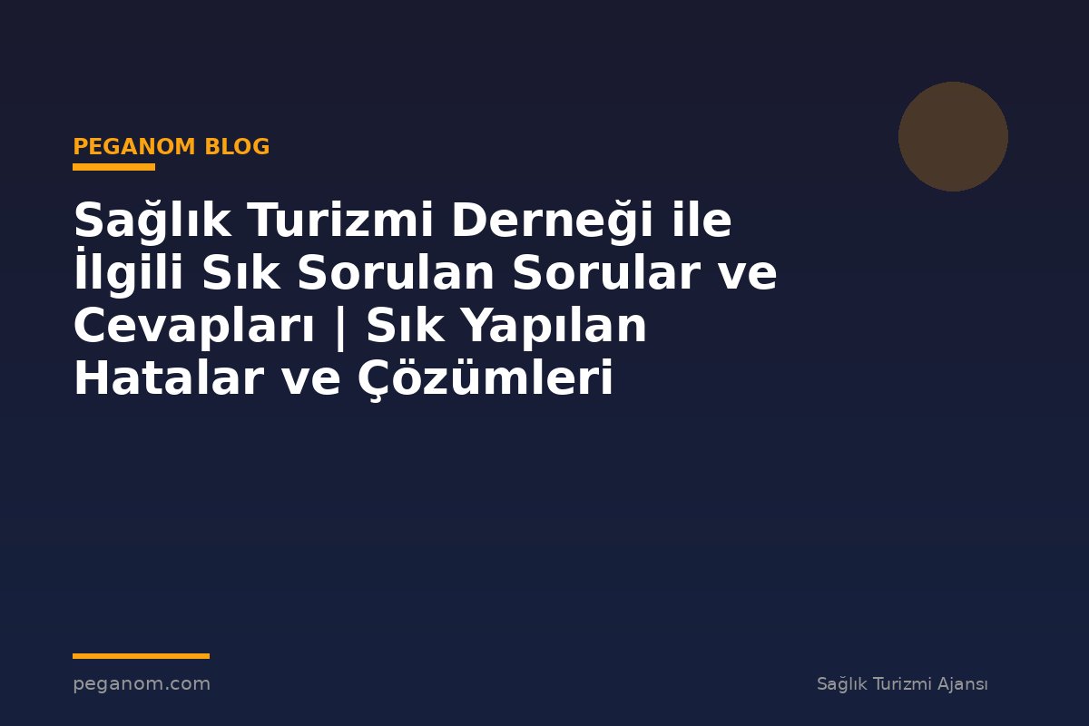Sağlık Turizmi Derneği ile İlgili Sık Sorulan Sorular ve Cevapları | Sık Yapılan Hatalar ve Çözümleri