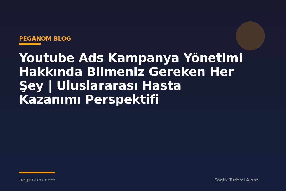 Youtube Ads Kampanya Yönetimi Hakkında Bilmeniz Gereken Her Şey | Uluslararası Hasta Kazanımı Perspektifi