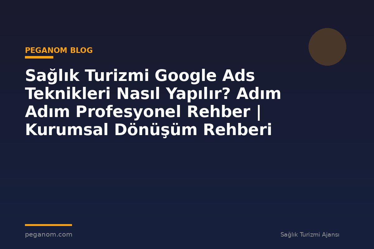 Sağlık Turizmi Google Ads Teknikleri Nasıl Yapılır? Adım Adım Profesyonel Rehber | Kurumsal Dönüşüm Rehberi