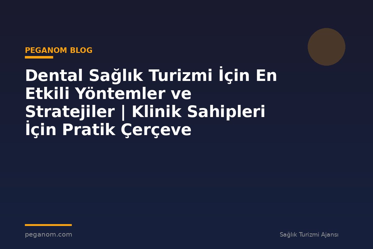 Dental Sağlık Turizmi İçin En Etkili Yöntemler ve Stratejiler | Klinik Sahipleri İçin Pratik Çerçeve