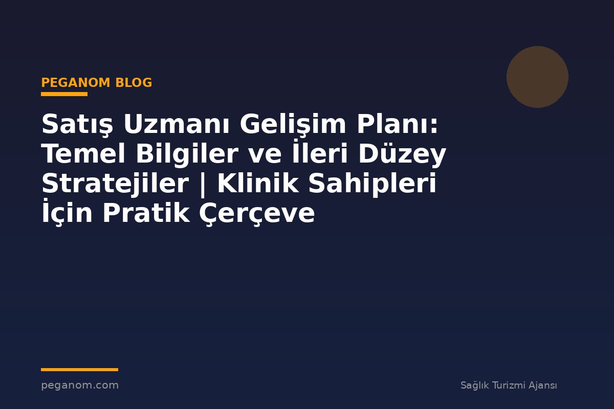 Satış Uzmanı Gelişim Planı: Temel Bilgiler ve İleri Düzey Stratejiler | Klinik Sahipleri İçin Pratik Çerçeve