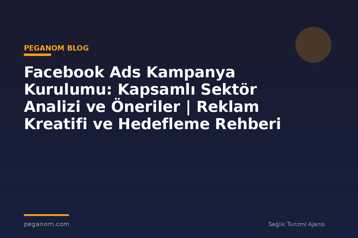 Facebook Ads Kampanya Kurulumu: Kapsamlı Sektör Analizi ve Öneriler | Reklam Kreatifi ve Hedefleme Rehberi