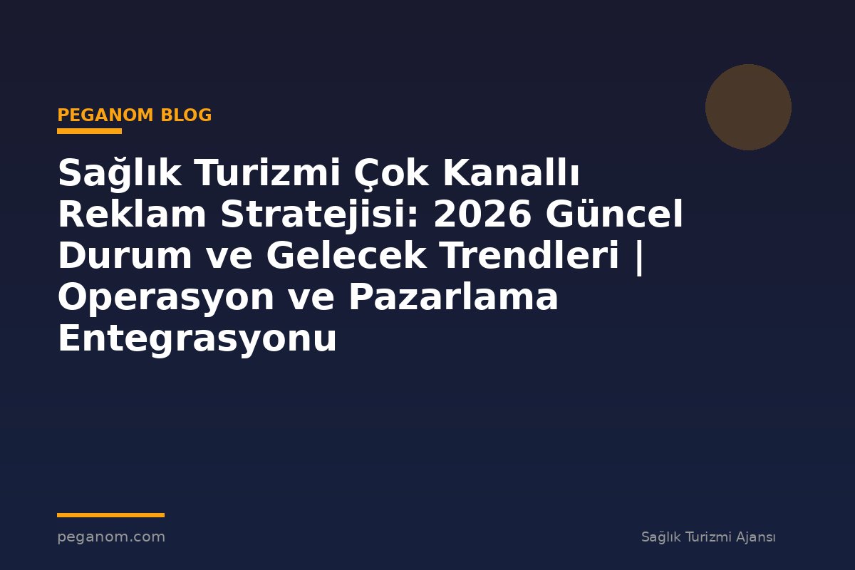 Sağlık Turizmi Çok Kanallı Reklam Stratejisi: 2026 Güncel Durum ve Gelecek Trendleri | Operasyon ve Pazarlama Entegrasyonu