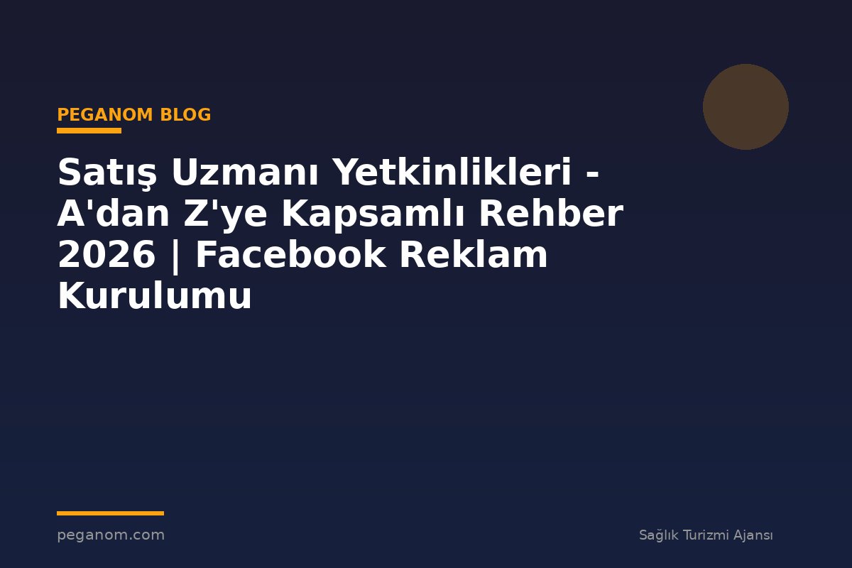Satış Uzmanı Yetkinlikleri - A'dan Z'ye Kapsamlı Rehber 2026 | Facebook Reklam Kurulumu