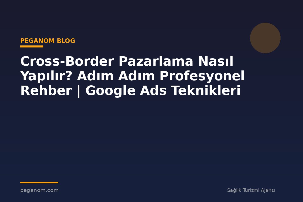 Cross-Border Pazarlama Nasıl Yapılır? Adım Adım Profesyonel Rehber | Google Ads Teknikleri