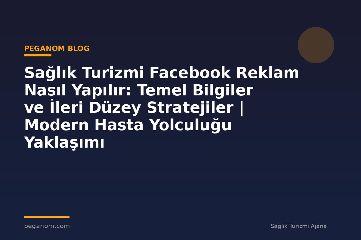 Sağlık Turizmi Facebook Reklam Nasıl Yapılır: Temel Bilgiler ve İleri Düzey Stratejiler | Modern Hasta Yolculuğu Yaklaşımı