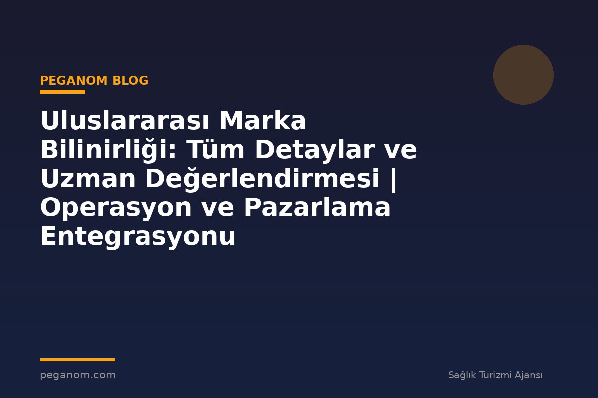 Uluslararası Marka Bilinirliği: Tüm Detaylar ve Uzman Değerlendirmesi | Operasyon ve Pazarlama Entegrasyonu