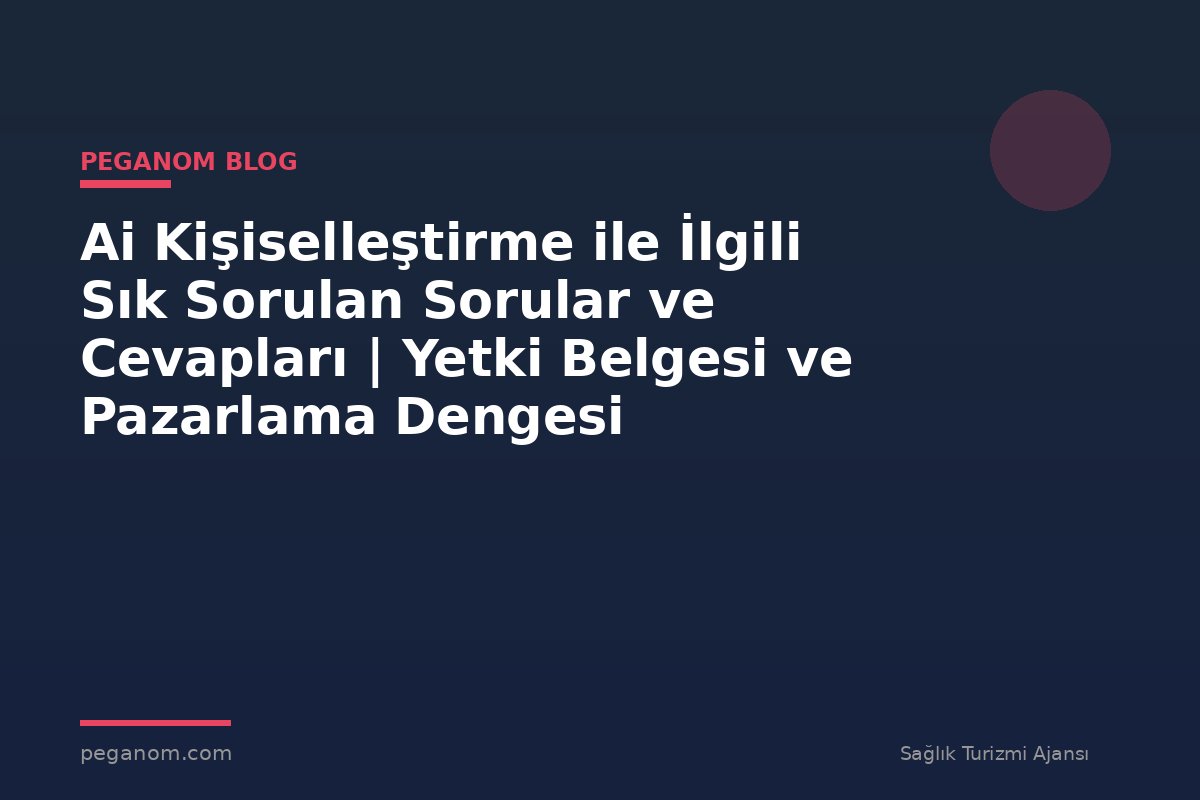 Ai Kişiselleştirme ile İlgili Sık Sorulan Sorular ve Cevapları | Yetki Belgesi ve Pazarlama Dengesi
