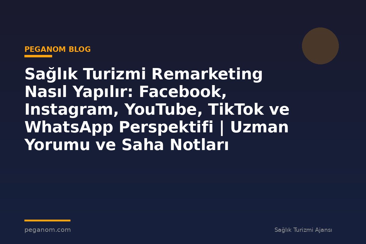 Sağlık Turizmi Remarketing Nasıl Yapılır: Facebook, Instagram, YouTube, TikTok ve WhatsApp Perspektifi | Uzman Yorumu ve Saha Notları