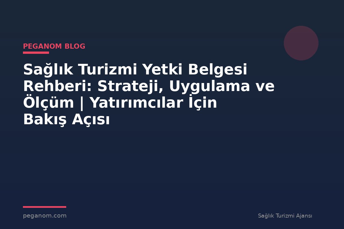 Sağlık Turizmi Yetki Belgesi Rehberi: Strateji, Uygulama ve Ölçüm | Yatırımcılar İçin Bakış Açısı