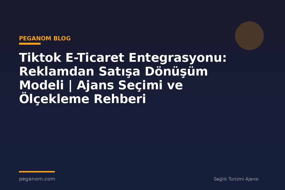 Tiktok E-Ticaret Entegrasyonu: Reklamdan Satışa Dönüşüm Modeli | Ajans Seçimi ve Ölçekleme Rehberi