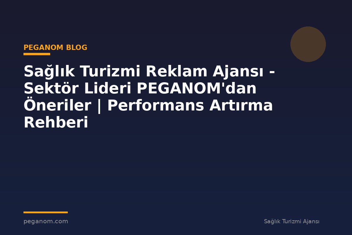 Sağlık Turizmi Reklam Ajansı - Sektör Lideri PEGANOM'dan Öneriler | Performans Artırma Rehberi