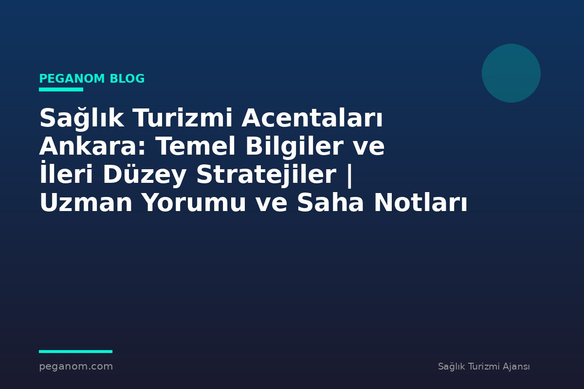Sağlık Turizmi Acentaları Ankara: Temel Bilgiler ve İleri Düzey Stratejiler | Uzman Yorumu ve Saha Notları