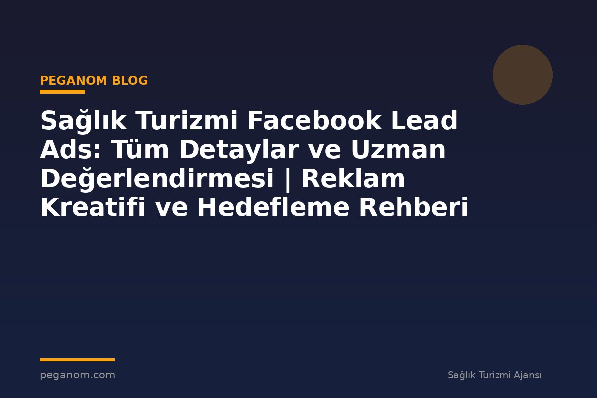 Sağlık Turizmi Facebook Lead Ads: Tüm Detaylar ve Uzman Değerlendirmesi | Reklam Kreatifi ve Hedefleme Rehberi