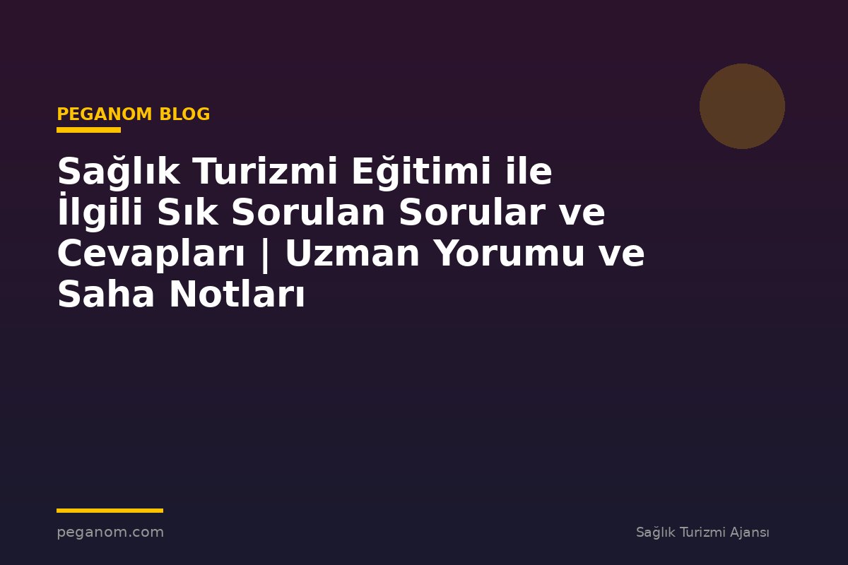 Sağlık Turizmi Eğitimi ile İlgili Sık Sorulan Sorular ve Cevapları | Uzman Yorumu ve Saha Notları