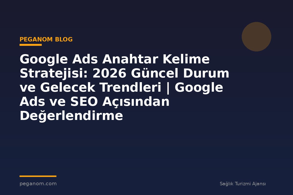 Google Ads Anahtar Kelime Stratejisi: 2026 Güncel Durum ve Gelecek Trendleri | Google Ads ve SEO Açısından Değerlendirme
