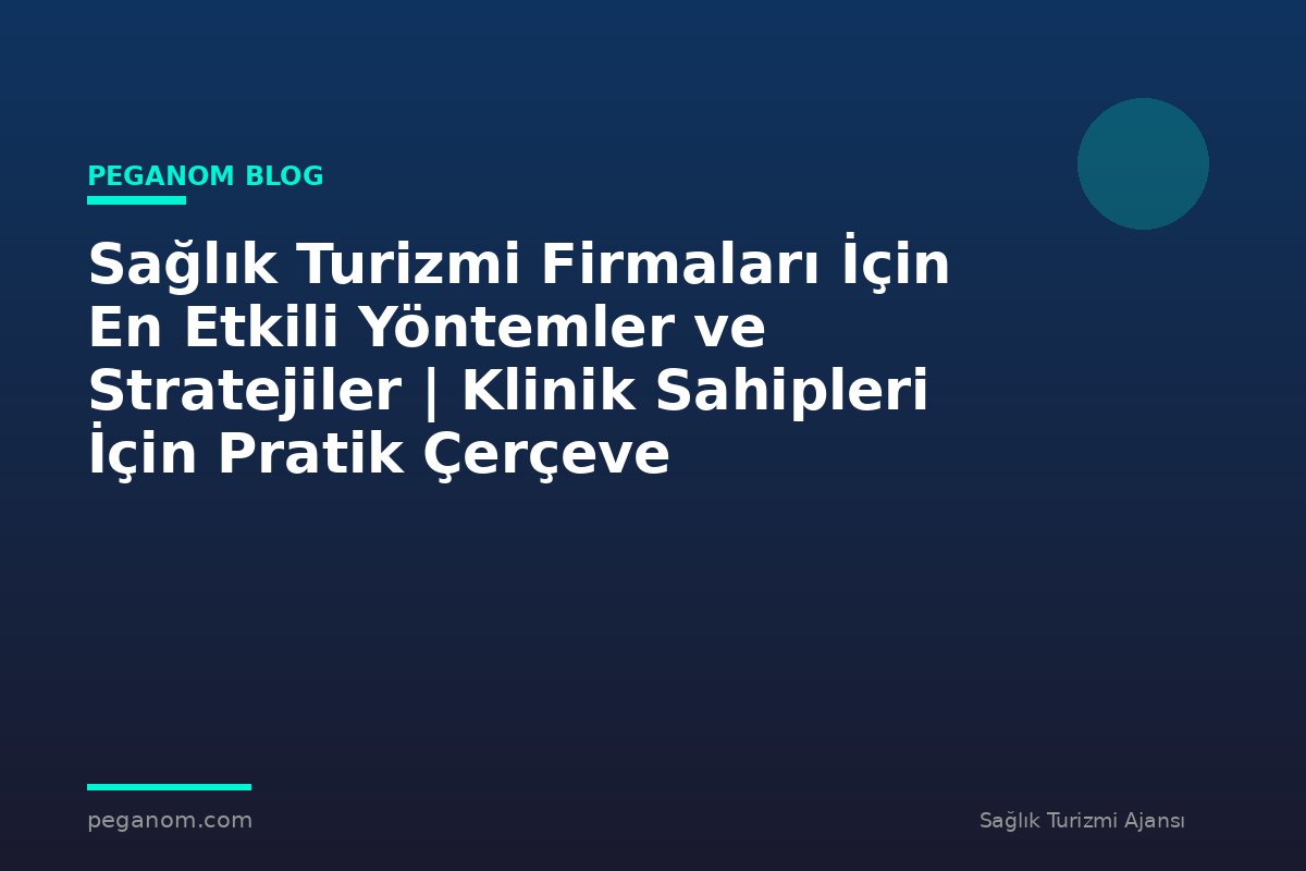 Sağlık Turizmi Firmaları İçin En Etkili Yöntemler ve Stratejiler | Klinik Sahipleri İçin Pratik Çerçeve