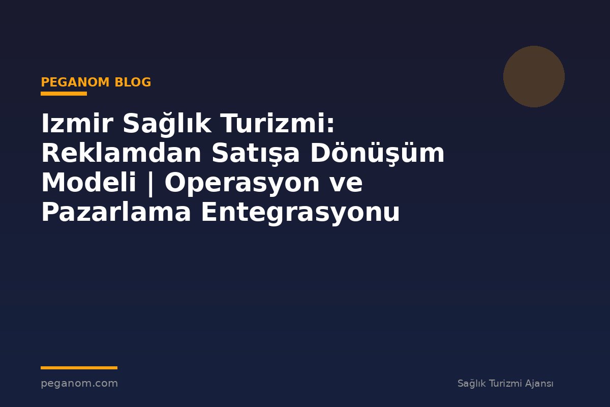 Izmir Sağlık Turizmi: Reklamdan Satışa Dönüşüm Modeli | Operasyon ve Pazarlama Entegrasyonu