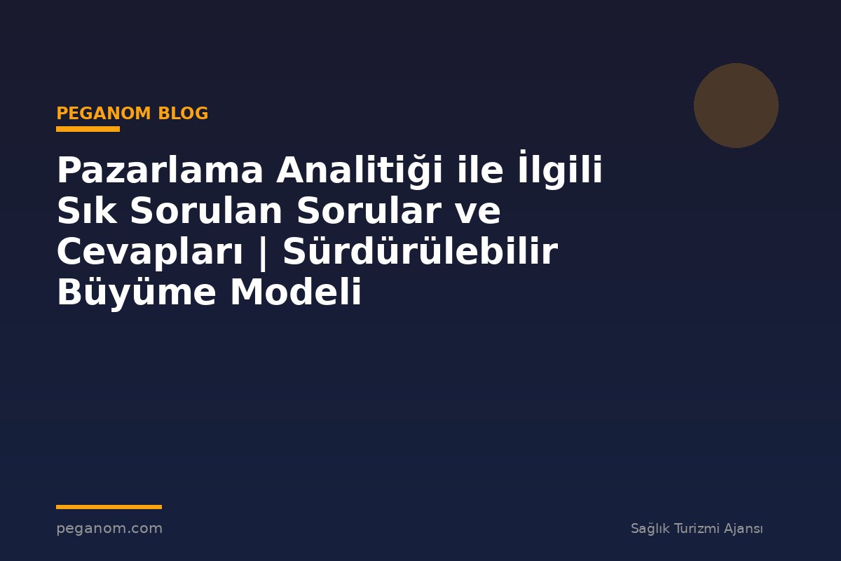 Pazarlama Analitiği ile İlgili Sık Sorulan Sorular ve Cevapları | Sürdürülebilir Büyüme Modeli