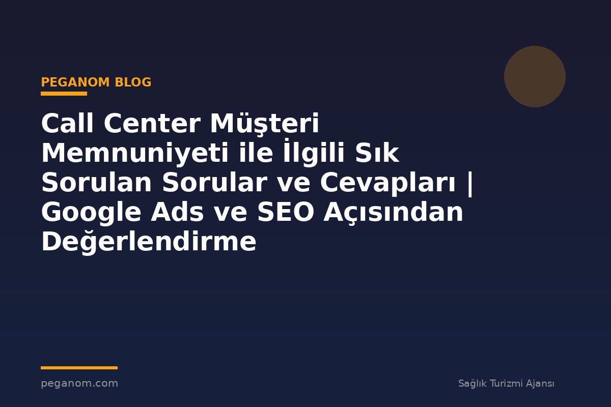 Call Center Müşteri Memnuniyeti ile İlgili Sık Sorulan Sorular ve Cevapları | Google Ads ve SEO Açısından Değerlendirme