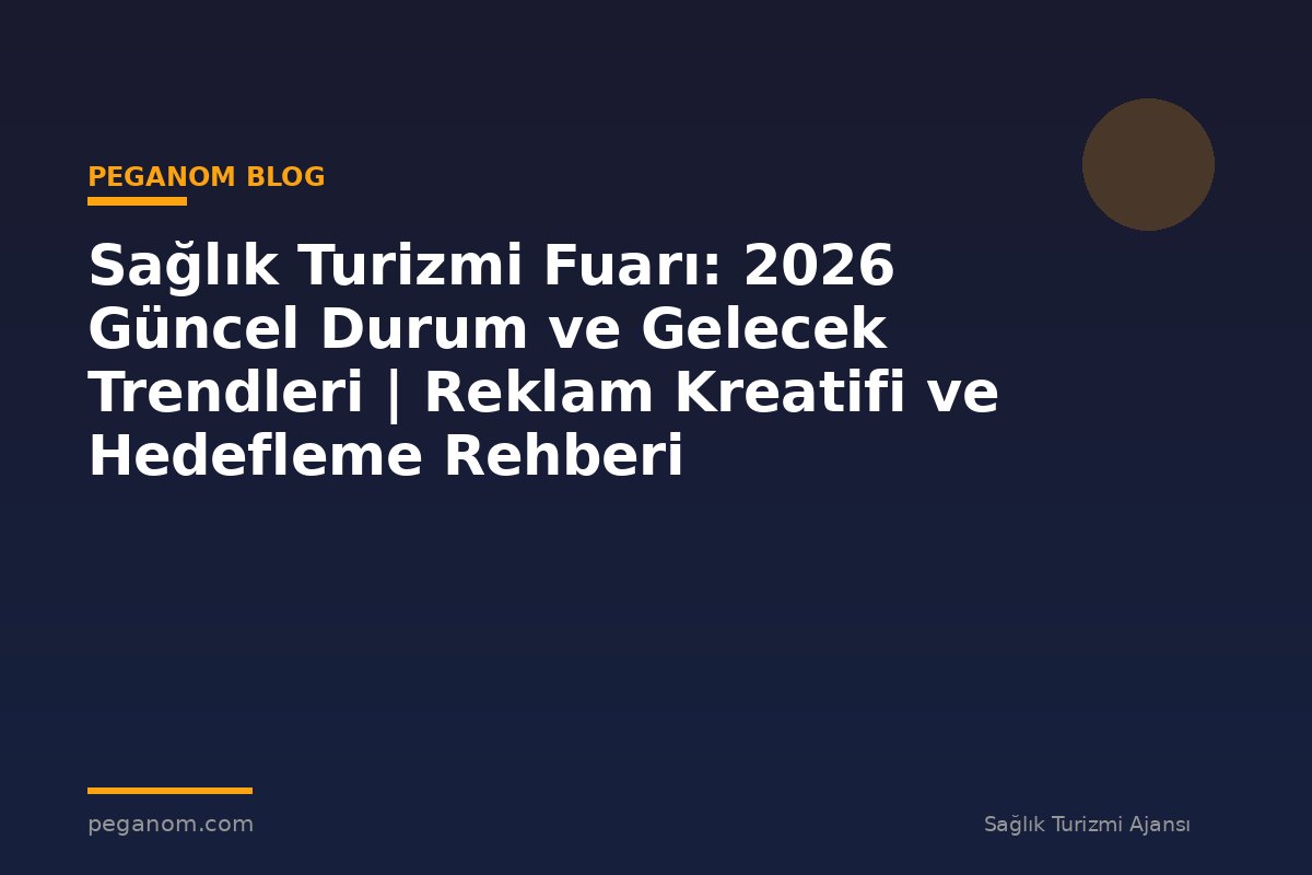 Sağlık Turizmi Fuarı: 2026 Güncel Durum ve Gelecek Trendleri | Reklam Kreatifi ve Hedefleme Rehberi