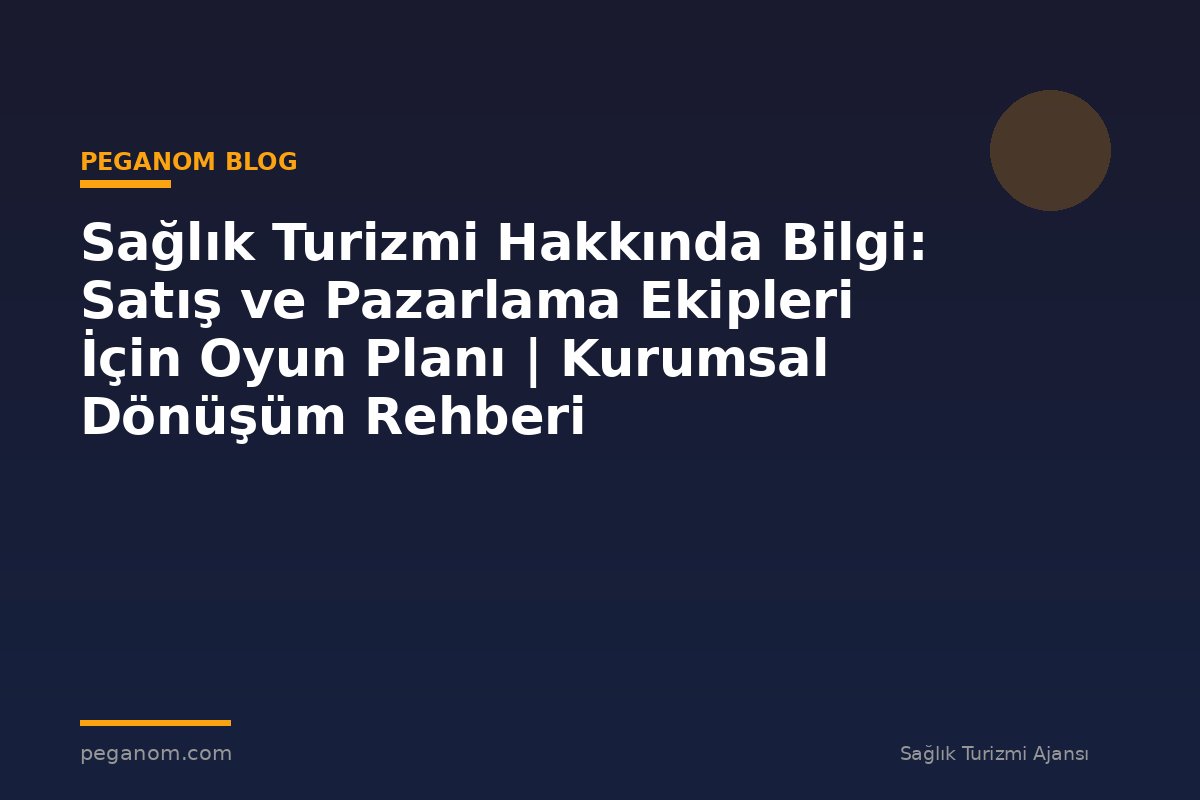 Sağlık Turizmi Hakkında Bilgi: Satış ve Pazarlama Ekipleri İçin Oyun Planı | Kurumsal Dönüşüm Rehberi