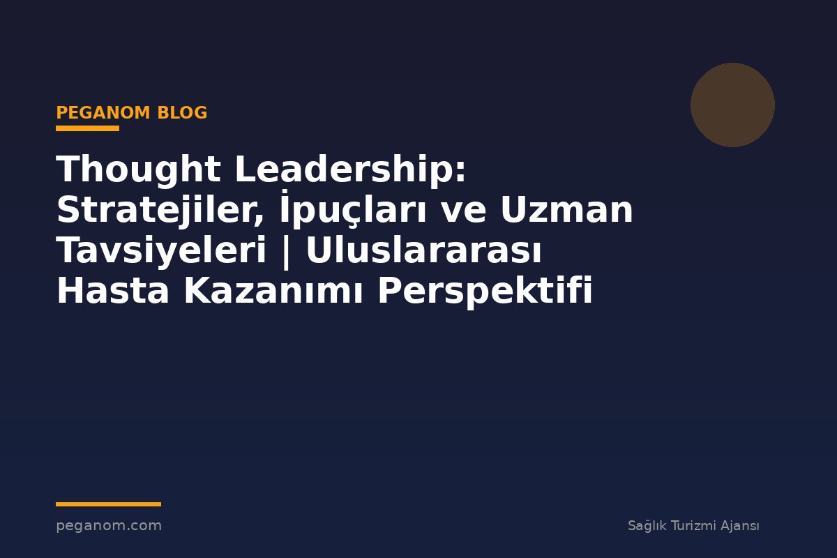 Thought Leadership: Stratejiler, İpuçları ve Uzman Tavsiyeleri | Uluslararası Hasta Kazanımı Perspektifi