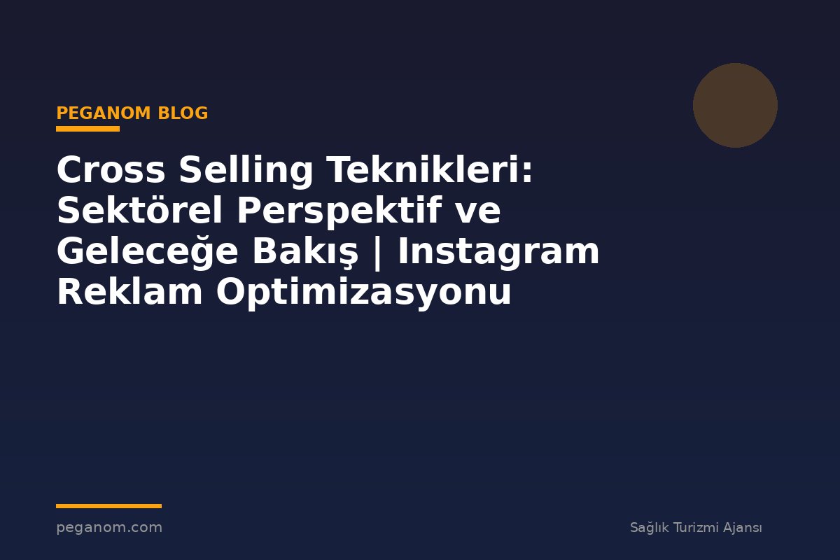 Cross Selling Teknikleri: Sektörel Perspektif ve Geleceğe Bakış | Instagram Reklam Optimizasyonu
