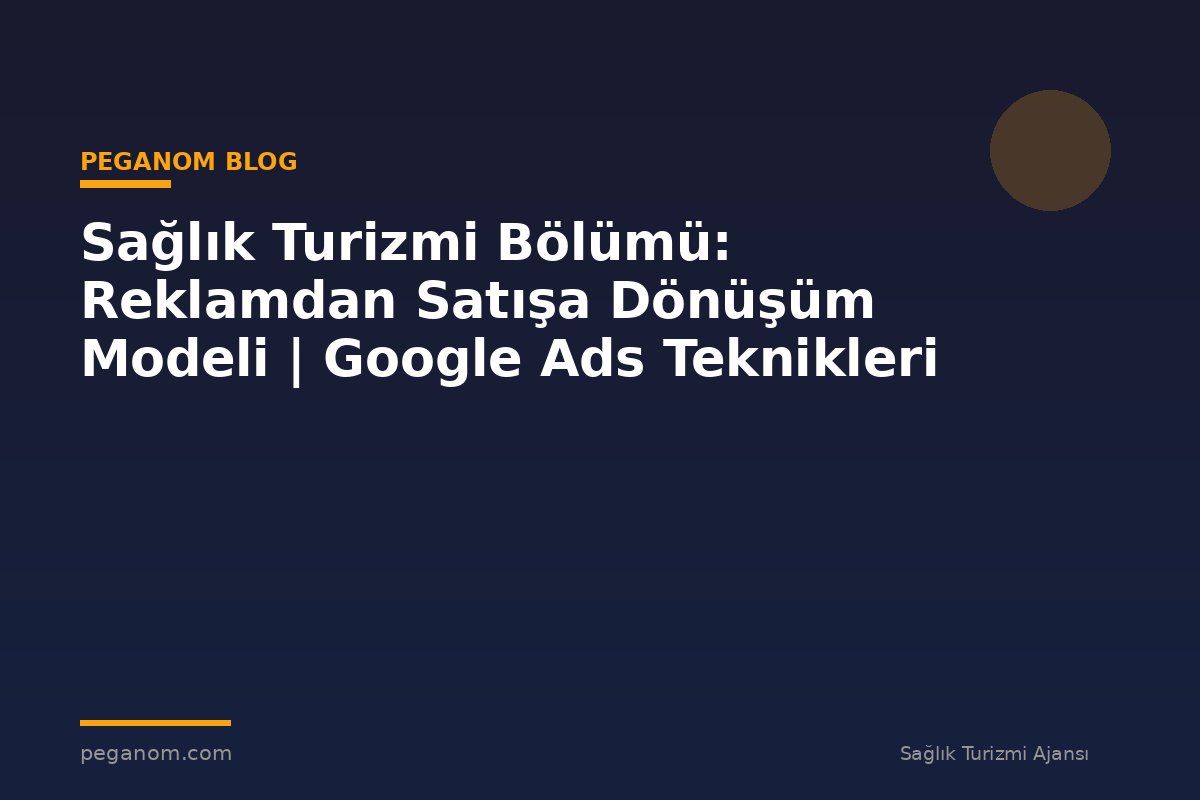 Sağlık Turizmi Bölümü: Reklamdan Satışa Dönüşüm Modeli | Google Ads Teknikleri