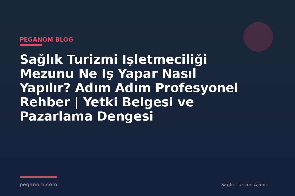 Sağlık Turizmi Işletmeciliği Mezunu Ne Iş Yapar Nasıl Yapılır? Adım Adım Profesyonel Rehber | Yetki Belgesi ve Pazarlama Dengesi