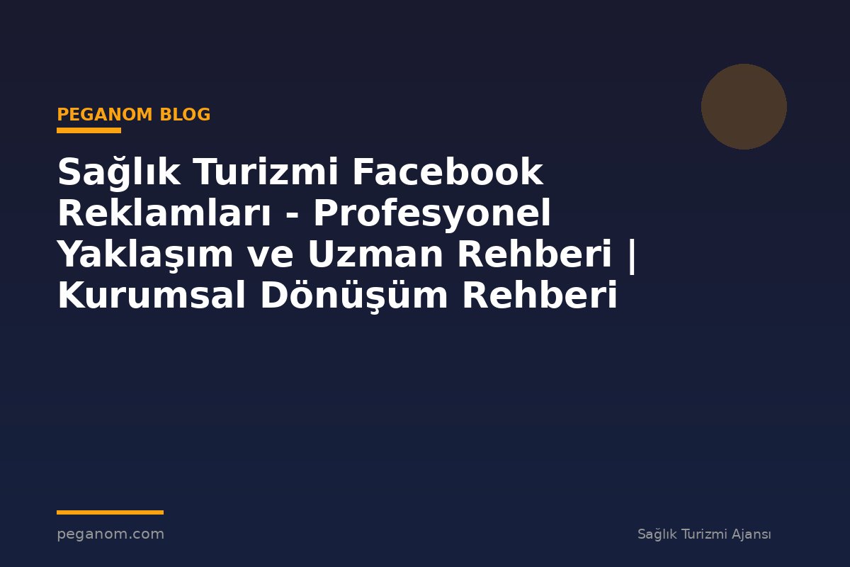 Sağlık Turizmi Facebook Reklamları - Profesyonel Yaklaşım ve Uzman Rehberi | Kurumsal Dönüşüm Rehberi