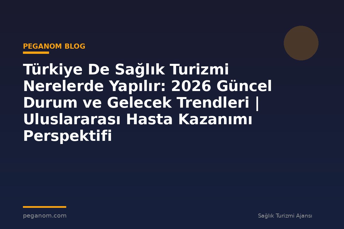 Türkiye De Sağlık Turizmi Nerelerde Yapılır: 2026 Güncel Durum ve Gelecek Trendleri | Uluslararası Hasta Kazanımı Perspektifi