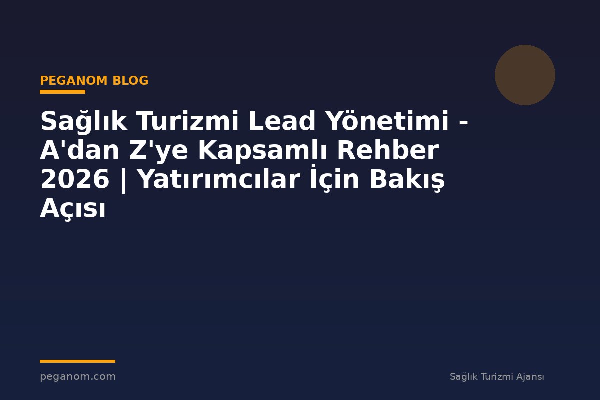 Sağlık Turizmi Lead Yönetimi - A'dan Z'ye Kapsamlı Rehber 2026 | Yatırımcılar İçin Bakış Açısı
