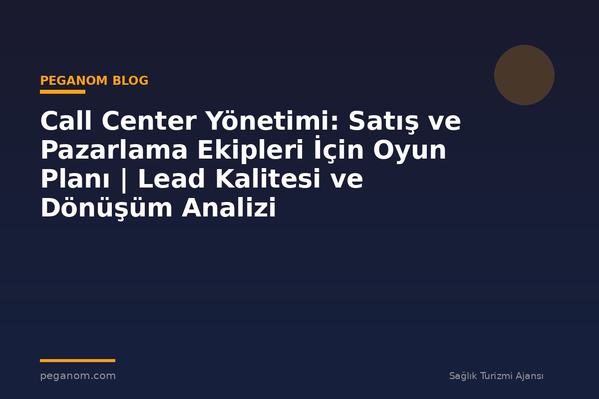 Call Center Yönetimi: Satış ve Pazarlama Ekipleri İçin Oyun Planı | Lead Kalitesi ve Dönüşüm Analizi