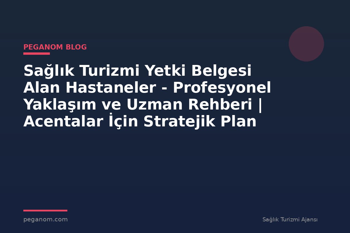 Sağlık Turizmi Yetki Belgesi Alan Hastaneler - Profesyonel Yaklaşım ve Uzman Rehberi | Acentalar İçin Stratejik Plan