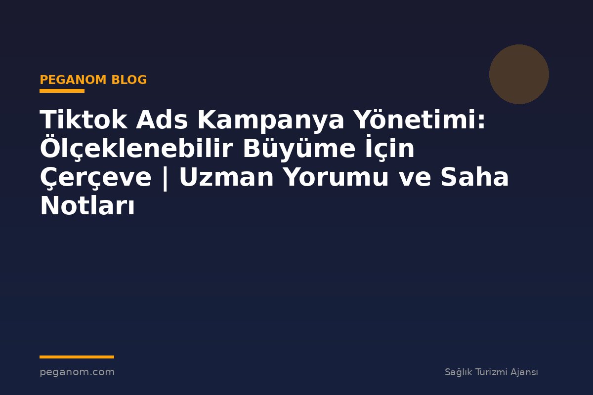 Tiktok Ads Kampanya Yönetimi: Ölçeklenebilir Büyüme İçin Çerçeve | Uzman Yorumu ve Saha Notları